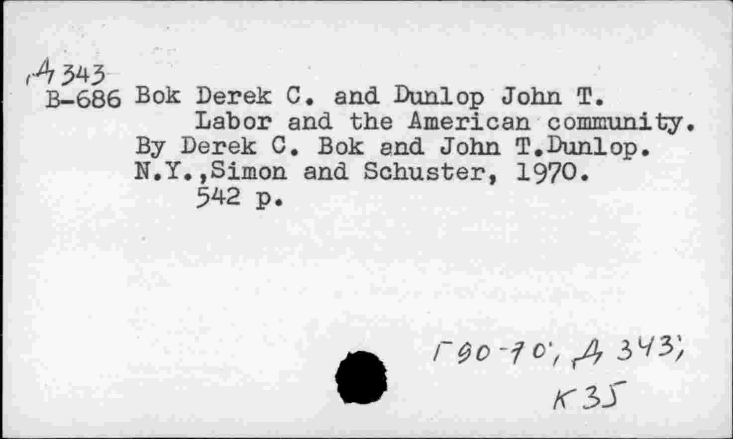 ﻿r4 w
B-686 Bok Derek C. and Dunlop John T.
Labor and the American community. By Derek C. Bok end John T.Dunlop. N.Y.,Simon and Schuster, 1970«
542 p.
r~i o',